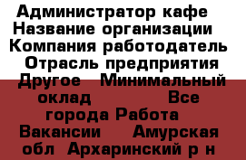 Администратор кафе › Название организации ­ Компания-работодатель › Отрасль предприятия ­ Другое › Минимальный оклад ­ 25 000 - Все города Работа » Вакансии   . Амурская обл.,Архаринский р-н